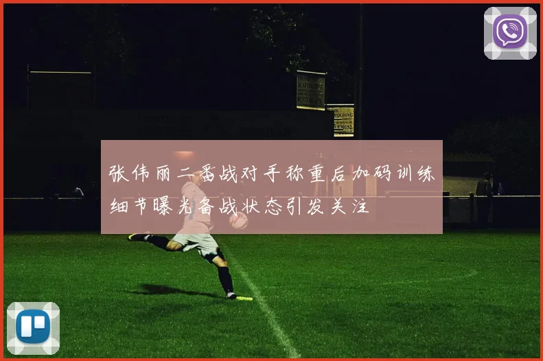 张伟丽二番战对手称重后加码训练细节曝光备战状态引发关注