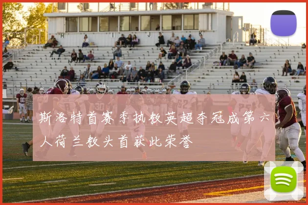 斯洛特首赛季执教英超夺冠成第六人荷兰教头首获此荣誉