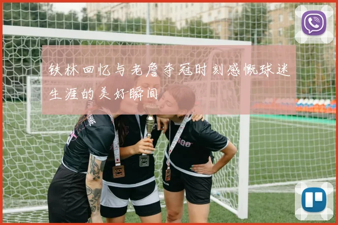 铁林回忆与老詹夺冠时刻感慨球迷生涯的美好瞬间