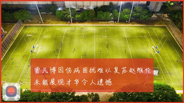 曾凡博因伤病困扰难以复苏赵维伦未能展现才华令人遗憾