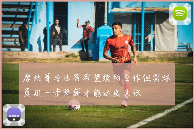 摩纳哥与法蒂希望续约合作但需球员进一步降薪才能达成共识