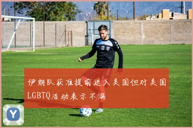 伊朗队获准提前进入美国但对美国LGBTQ活动表示不满