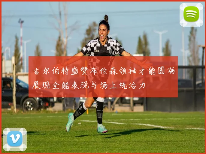 吉尔伯特盛赞布伦森领袖才能圆满展现全能表现与场上统治力