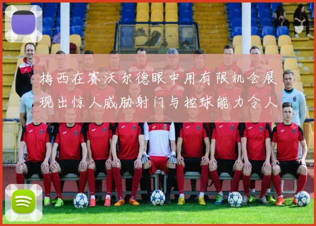 梅西在赛沃尔德眼中用有限机会展现出惊人威胁射门与控球能力令人赞叹