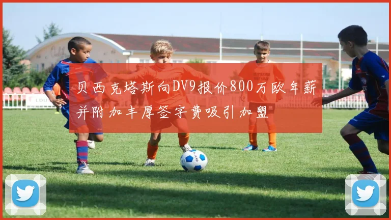 贝西克塔斯向DV9报价800万欧年薪并附加丰厚签字费吸引加盟