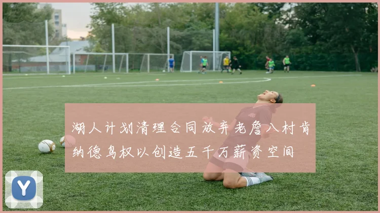 湖人计划清理合同放弃老詹八村肯纳德鸟权以创造五千万薪资空间