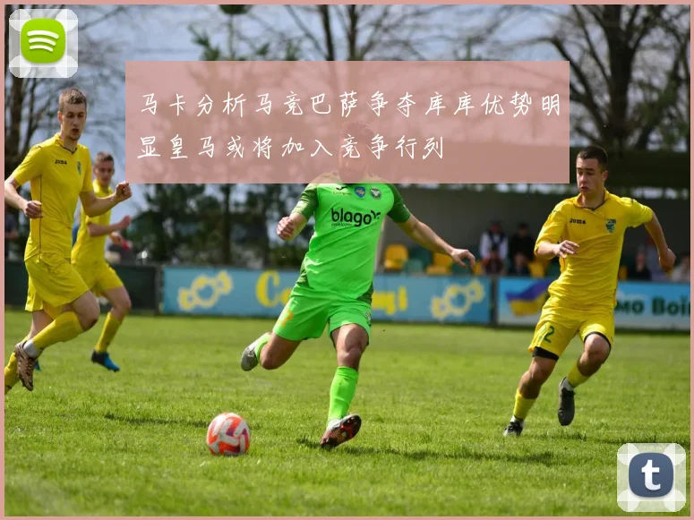 马卡分析马竞巴萨争夺库库优势明显皇马或将加入竞争行列