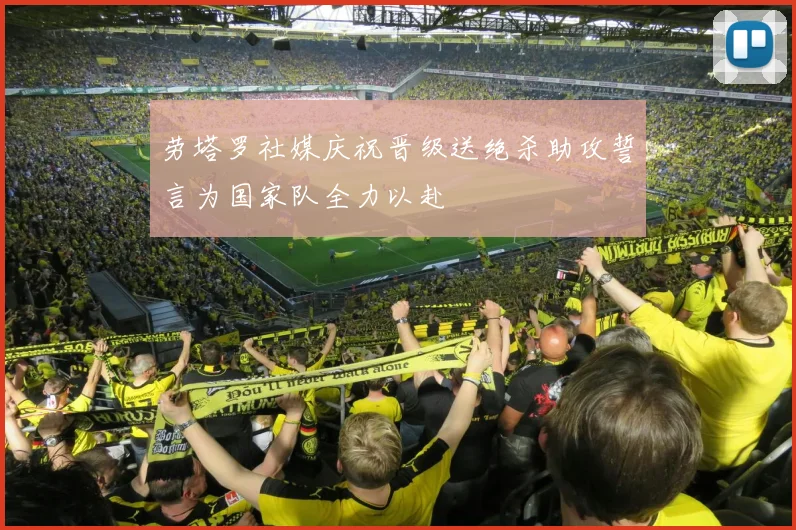 劳塔罗社媒庆祝晋级送绝杀助攻誓言为国家队全力以赴