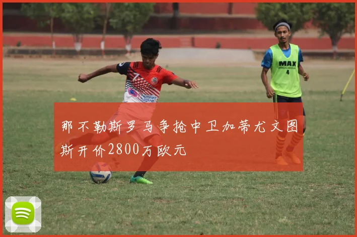 那不勒斯罗马争抢中卫加蒂尤文图斯开价2800万欧元