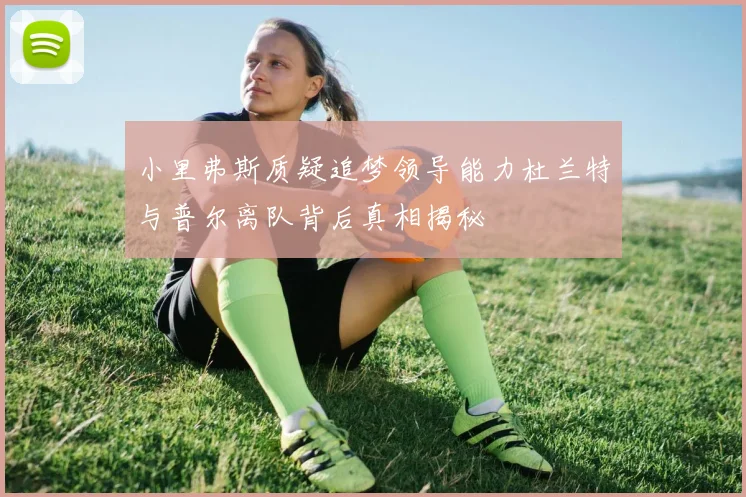 小里弗斯质疑追梦领导能力杜兰特与普尔离队背后真相揭秘