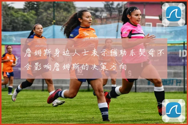 詹姆斯身边人士表示辅助东契奇不会影响詹姆斯的决策方向