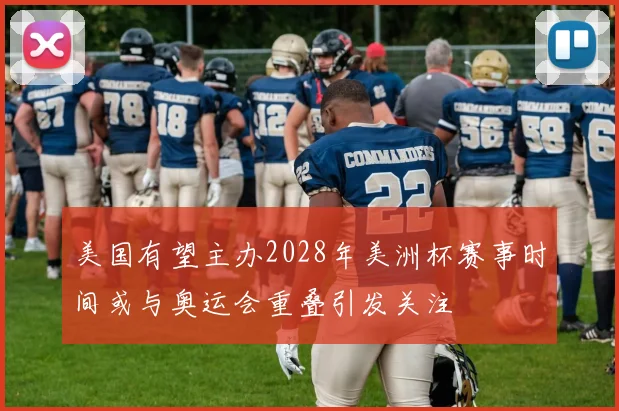 美国有望主办2028年美洲杯赛事时间或与奥运会重叠引发关注