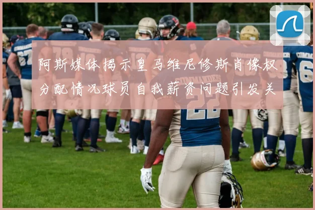 阿斯媒体揭示皇马维尼修斯肖像权分配情况球员自我薪资问题引发关注