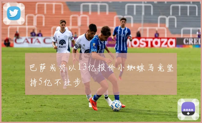 巴萨或将以13亿报价小蜘蛛马竞坚持5亿不让步