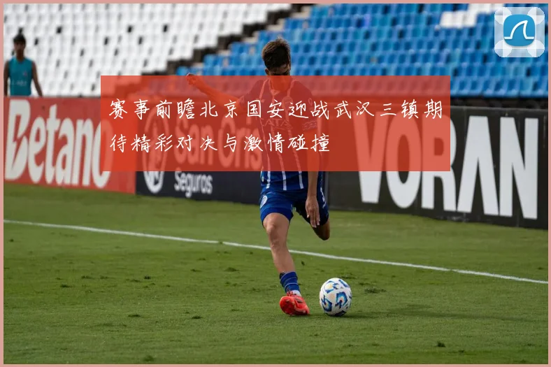 赛事前瞻北京国安迎战武汉三镇期待精彩对决与激情碰撞