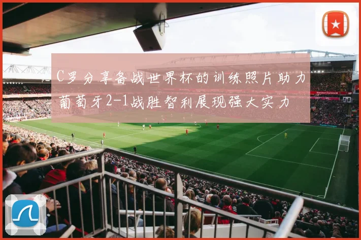 C罗分享备战世界杯的训练照片助力葡萄牙2-1战胜智利展现强大实力