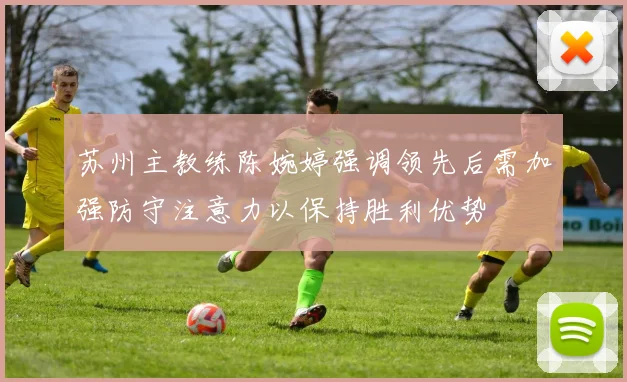 苏州主教练陈婉婷强调领先后需加强防守注意力以保持胜利优势