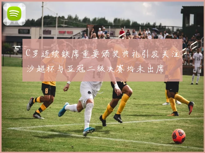 C罗连续缺席重要颁奖典礼引发关注沙超杯与亚冠二级决赛均未出席