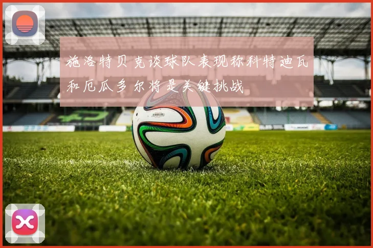 施洛特贝克谈球队表现称科特迪瓦和厄瓜多尔将是关键挑战