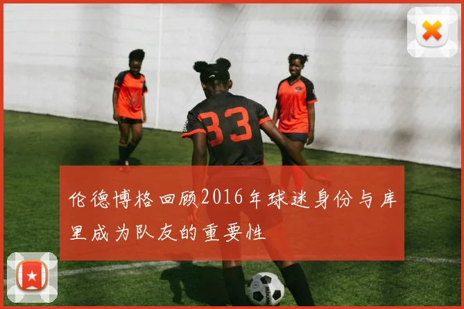 伦德博格回顾2016年球迷身份与库里成为队友的重要性