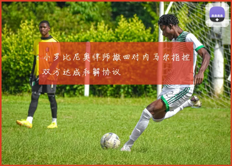 小罗比尼奥律师撤回对内马尔指控双方达成和解协议