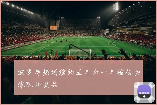 波罗与热刺续约五年加一年被视为球队非卖品