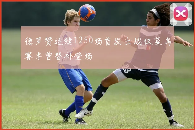 德罗赞连续1250场首发出战仅菜鸟赛季曾替补登场