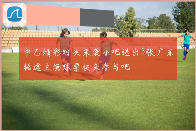中乙精彩对决来袭小吧送出5张广东铭途主场球票快来参与吧