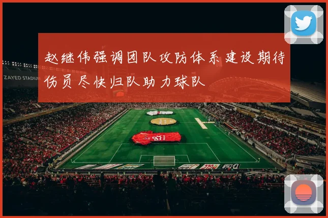 赵继伟强调团队攻防体系建设期待伤员尽快归队助力球队