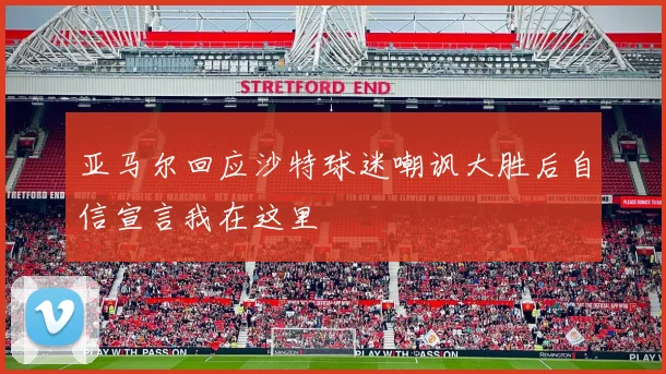 亚马尔回应沙特球迷嘲讽大胜后自信宣言我在这里