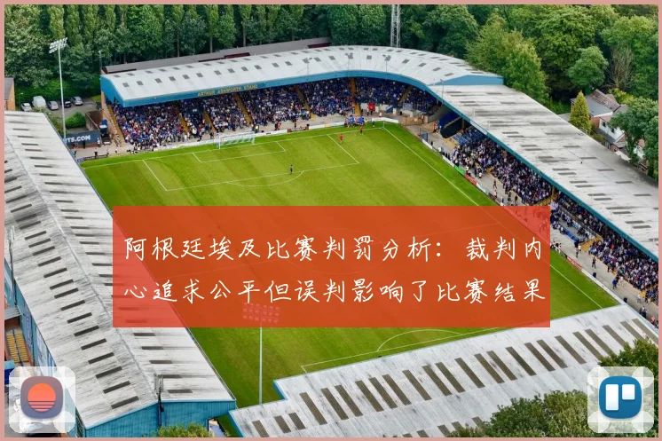 阿根廷埃及比赛判罚分析：裁判内心追求公平但误判影响了比赛结果