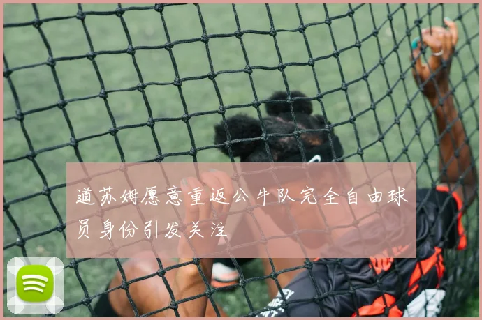 道苏姆愿意重返公牛队完全自由球员身份引发关注