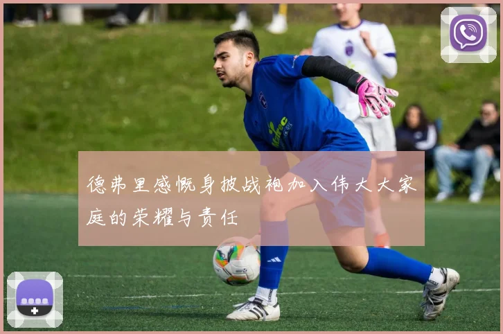 德弗里感慨身披战袍加入伟大大家庭的荣耀与责任