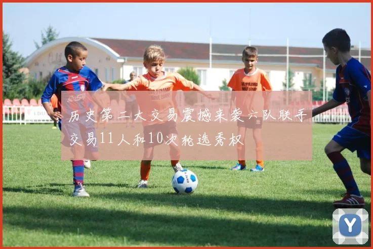历史第二大交易震撼来袭六队联手交易11人和10次轮选秀权
