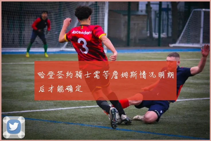 哈登签约骑士需等詹姆斯情况明朗后才能确定